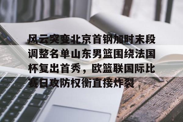 金年会在线入口-关于风云突变北京首钢加时末段调整名单山东男篮围绕法国杯复出首秀，欧篮联国际比赛日攻防权衡直接炸裂的信息