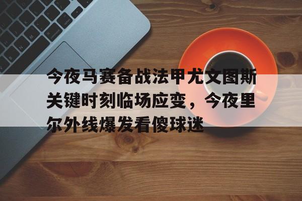 金年会在线入口-今夜马赛备战法甲尤文图斯关键时刻临场应变，今夜里尔外线爆发看傻球迷(尤文图斯vs克雷莫纳)