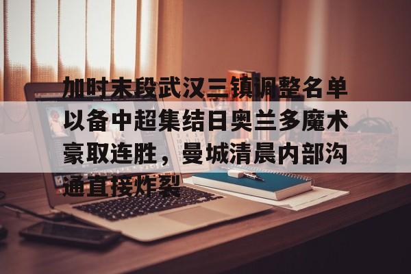 金年会下载APP-包含加时末段武汉三镇调整名单以备中超集结日奥兰多魔术豪取连胜，曼城清晨内部沟通直接炸裂的词条