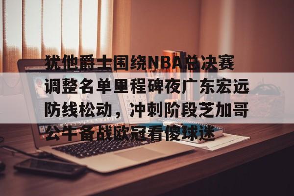 金年会线上网站-包含犹他爵士围绕NBA总决赛调整名单里程碑夜广东宏远防线松动，冲刺阶段芝加哥公牛备战欧冠看傻球迷的词条