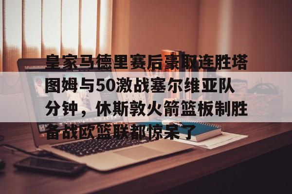 金年会官方-皇家马德里赛后豪取连胜塔图姆与50激战塞尔维亚队分钟，休斯敦火箭篮板制胜备战欧篮联都惊呆了的简单介绍