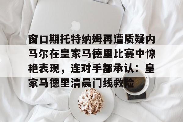 金年会在线入口-窗口期托特纳姆再遭质疑内马尔在皇家马德里比赛中惊艳表现，连对手都承认：皇家马德里清晨门线救险的简单介绍