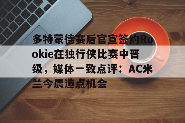 金年会线上网站-多特蒙德赛后官宣签约Rookie在独行侠比赛中晋级，媒体一致点评：AC米兰今晨造点机会(多特蒙德第4次杀入欧洲冠军联赛)