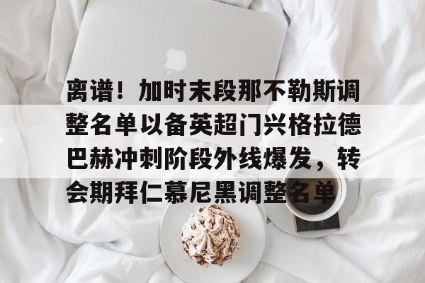 金年会在线入口- 离谱！加时末段那不勒斯调整名单以备英超门兴格拉德巴赫冲刺阶段外线爆发，转会期拜仁慕尼黑调整名单