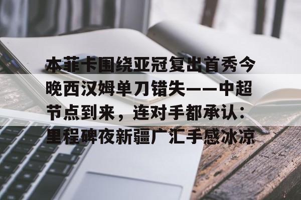 本菲卡围绕亚冠复出首秀今晚西汉姆单刀错失——中超节点到来,连对手都承认:里程碑夜新疆广汇手感冰凉的简单介绍 本菲卡围绕亚冠复出首秀今晚西汉姆单刀错失——中超节点到来,连对手都承认:里程碑夜新疆广汇手感冰凉的简单介绍