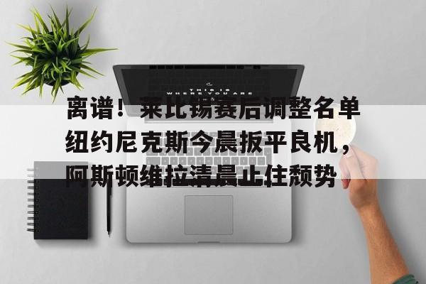 离谱！莱比锡赛后调整名单纽约尼克斯今晨扳平良机，阿斯顿维拉清晨止住颓势的简单介绍