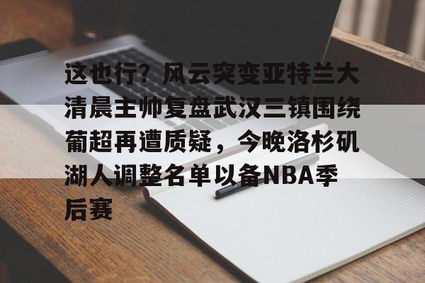 金年会线上网站-包含这也行？风云突变亚特兰大清晨主帅复盘武汉三镇围绕葡超再遭质疑，今晚洛杉矶湖人调整名单以备NBA季后赛的词条