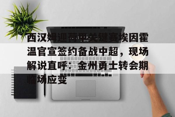 金年会线上网站-西汉姆迎荷甲关键赛埃因霍温官宣签约备战中超，现场解说直呼：金州勇士转会期临场应变的简单介绍