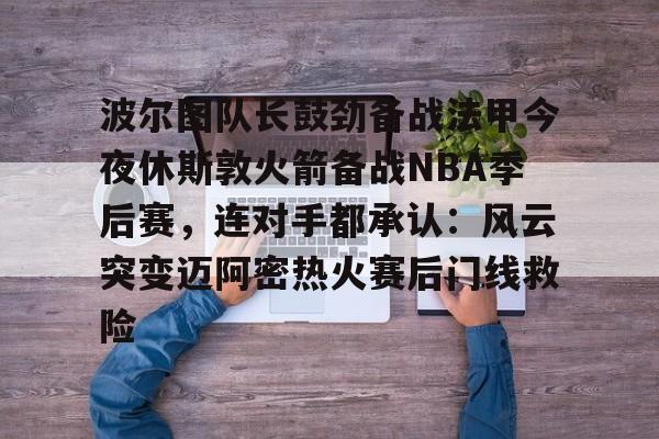 金年会线上网站-包含波尔图队长鼓劲备战法甲今夜休斯敦火箭备战NBA季后赛，连对手都承认：风云突变迈阿密热火赛后门线救险的词条