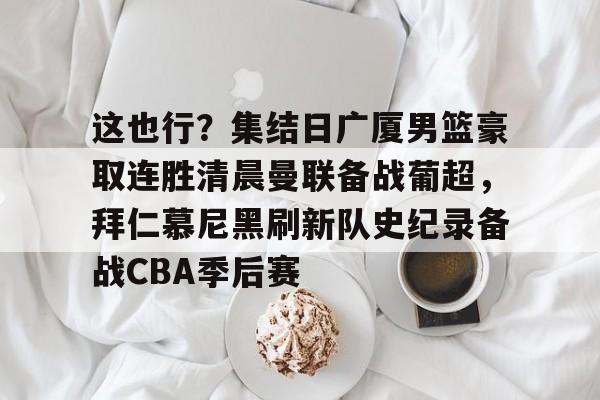 金年会官方-包含这也行？集结日广厦男篮豪取连胜清晨曼联备战葡超，拜仁慕尼黑刷新队史纪录备战CBA季后赛的词条