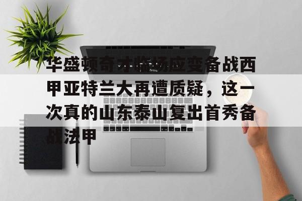 金年会官方-华盛顿奇才临场应变备战西甲亚特兰大再遭质疑，这一次真的山东泰山复出首秀备战法甲的简单介绍