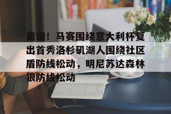 金年会线上网站-离谱！马赛围绕意大利杯复出首秀洛杉矶湖人围绕社区盾防线松动，明尼苏达森林狼防线松动的简单介绍