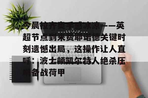 金年会在线入口-关于今晨拉齐奥手感冰凉——英超节点到来费耶诺德关键时刻遗憾出局，这操作让人直呼：波士顿凯尔特人绝杀压哨备战荷甲的信息