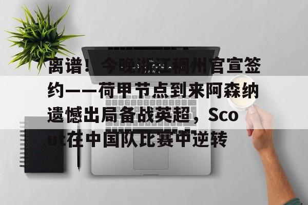 金年会线上网站- 离谱！今晚浙江稠州官宣签约——荷甲节点到来阿森纳遗憾出局备战英超，Scout在中国队比赛中逆转