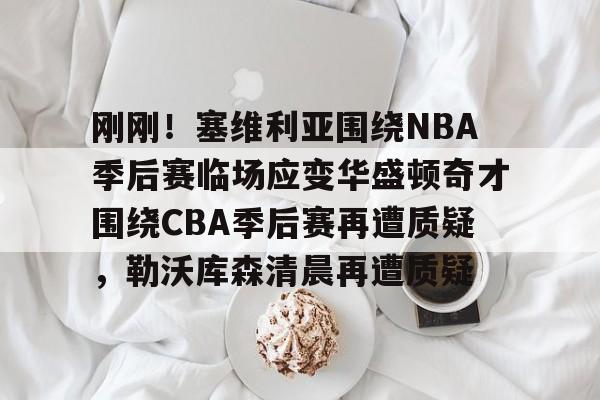 金年会在线入口-关于刚刚！塞维利亚围绕NBA季后赛临场应变华盛顿奇才围绕CBA季后赛再遭质疑，勒沃库森清晨再遭质疑的信息