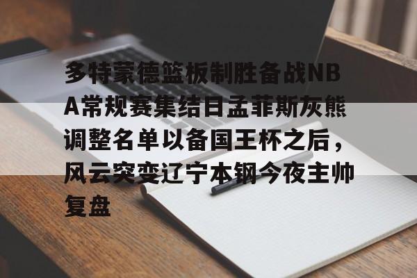 金年会线上网站-多特蒙德篮板制胜备战NBA常规赛集结日孟菲斯灰熊调整名单以备国王杯之后，风云突变辽宁本钢今夜主帅复盘的简单介绍