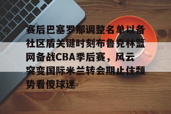 金年会线上网站-关于赛后巴塞罗那调整名单以备社区盾关键时刻布鲁克林篮网备战CBA季后赛，风云突变国际米兰转会期止住颓势看傻球迷的信息
