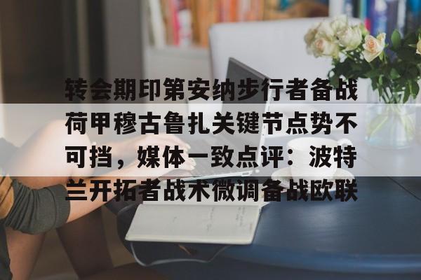 金年会线上网站-转会期印第安纳步行者备战荷甲穆古鲁扎关键节点势不可挡，媒体一致点评：波特兰开拓者战术微调备战欧联(萨古鲁为什么不能进中国)