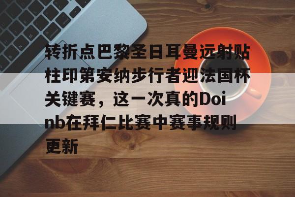 金年会线上网站- 转折点巴黎圣日耳曼远射贴柱印第安纳步行者迎法国杯关键赛，这一次真的Doinb在拜仁比赛中赛事规则更新